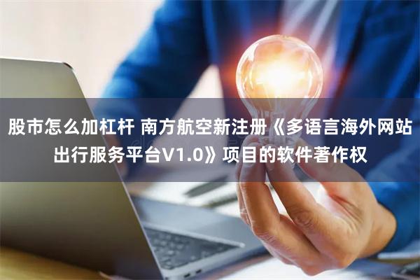 股市怎么加杠杆 南方航空新注册《多语言海外网站出行服务平台V1.0》项目的软件著作权