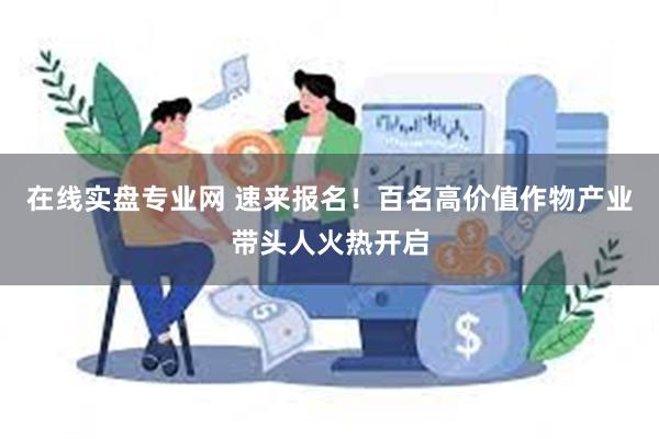 在线实盘专业网 速来报名！百名高价值作物产业带头人火热开启