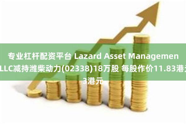 专业杠杆配资平台 Lazard Asset Management LLC减持潍柴动力(02338)18万股 每股作价11.83港元