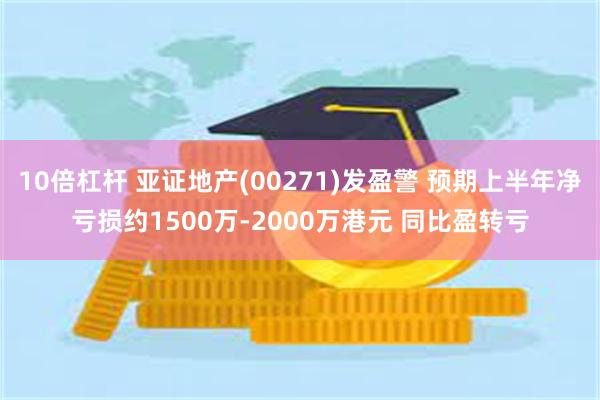 10倍杠杆 亚证地产(00271)发盈警 预期上半年净亏损约1500万-2000万港元 同比盈转亏