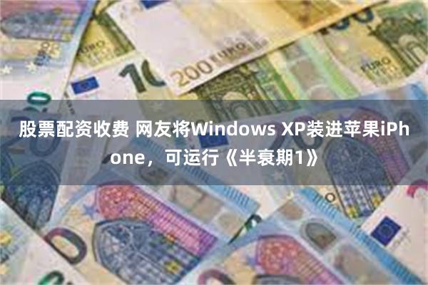 股票配资收费 网友将Windows XP装进苹果iPhone，可运行《半衰期1》