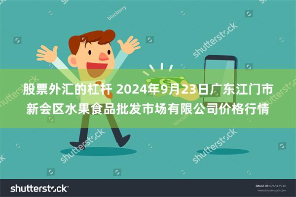 股票外汇的杠杆 2024年9月23日广东江门市新会区水果食品批发市场有限公司价格行情