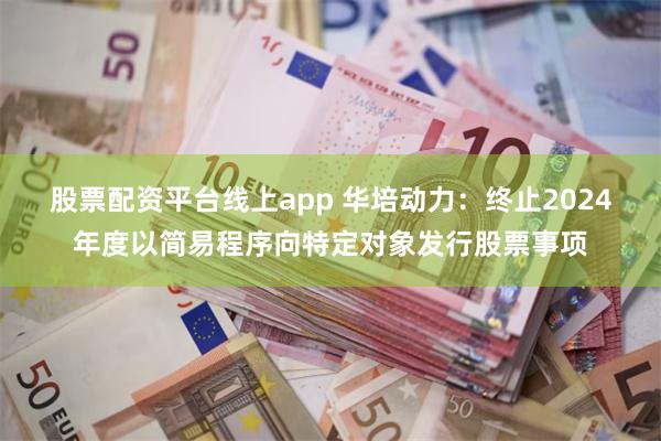 股票配资平台线上app 华培动力：终止2024年度以简易程序向特定对象发行股票事项