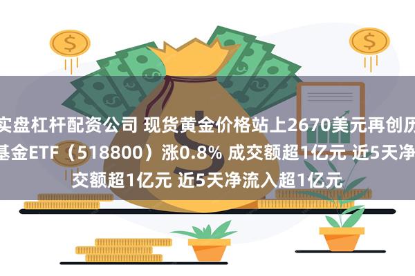 实盘杠杆配资公司 现货黄金价格站上2670美元再创历史新高 黄金基金ETF（518800）涨0.8% 成交额超1亿元 近5天净流入超1亿元