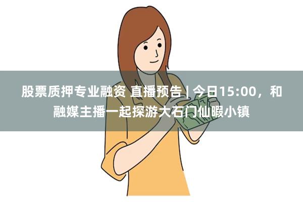 股票质押专业融资 直播预告 | 今日15:00，和融媒主播一起探游大石门仙暇小镇