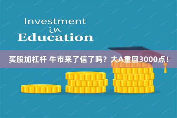 买股加杠杆 牛市来了信了吗？大A重回3000点！