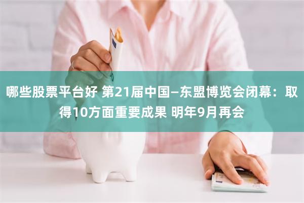 哪些股票平台好 第21届中国—东盟博览会闭幕：取得10方面重要成果 明年9月再会