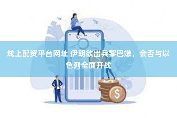 线上配资平台网址 伊朗欲出兵黎巴嫩，会否与以色列全面开战