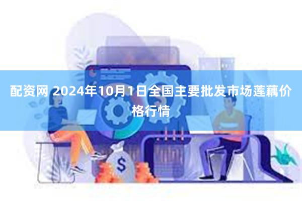 配资网 2024年10月1日全国主要批发市场莲藕价格行情