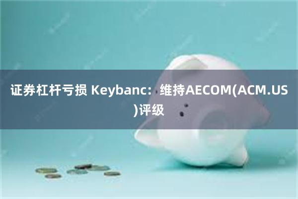 证券杠杆亏损 Keybanc：维持AECOM(ACM.US)评级