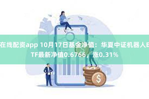 在线配资app 10月17日基金净值：华夏中证机器人ETF最新净值0.6766，涨0.31%