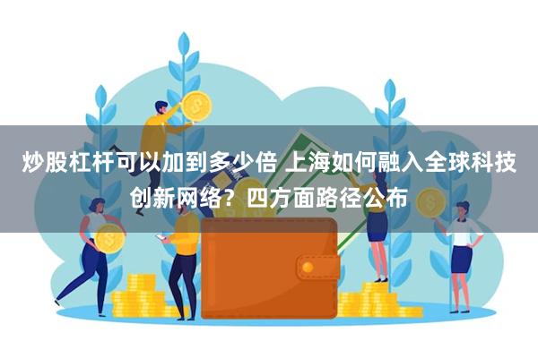 炒股杠杆可以加到多少倍 上海如何融入全球科技创新网络？四方面路径公布