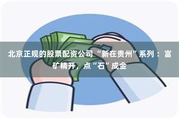 北京正规的股票配资公司 “新在贵州”系列 ：富矿精开，点“石”成金