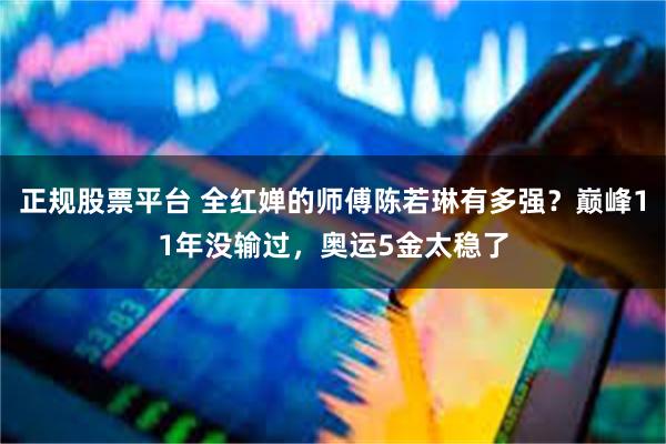 正规股票平台 全红婵的师傅陈若琳有多强？巅峰11年没输过，奥运5金太稳了