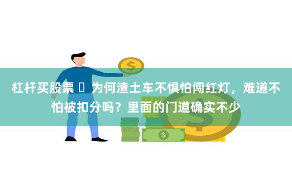 杠杆买股票 ​为何渣土车不惧怕闯红灯，难道不怕被扣分吗？里面的门道确实不少