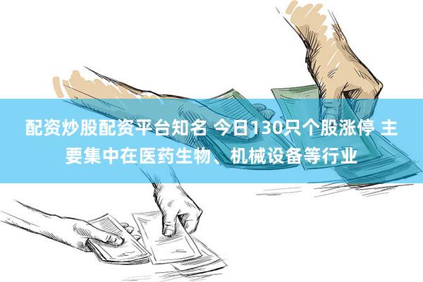 配资炒股配资平台知名 今日130只个股涨停 主要集中在医药生物、机械设备等行业