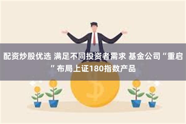 配资炒股优选 满足不同投资者需求 基金公司“重启”布局上证180指数产品