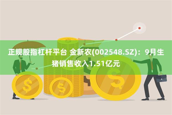 正规股指杠杆平台 金新农(002548.SZ)：9月生猪销售收入1.51亿元