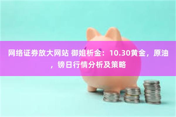 网络证劵放大网站 御姐析金：10.30黄金，原油，镑日行情分析及策略