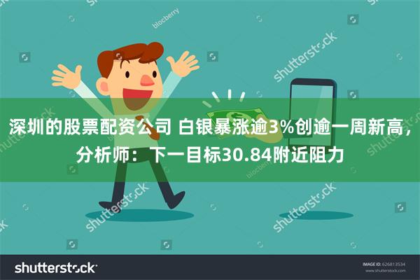 深圳的股票配资公司 白银暴涨逾3%创逾一周新高，分析师：下一目标30.84附近阻力