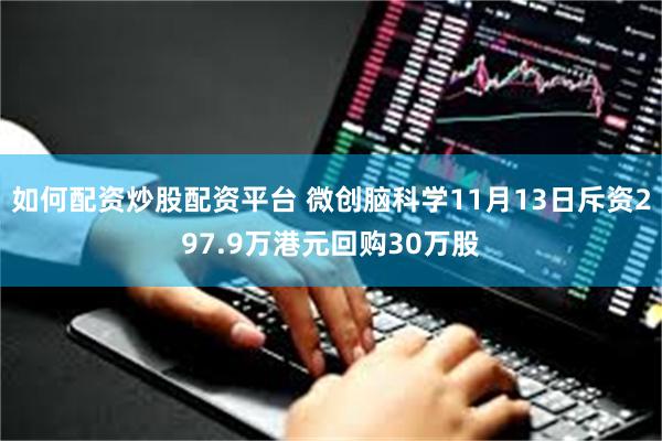 如何配资炒股配资平台 微创脑科学11月13日斥资297.9万港元回购30万股