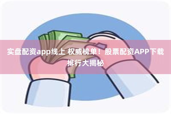 实盘配资app线上 权威榜单！股票配资APP下载排行大揭秘