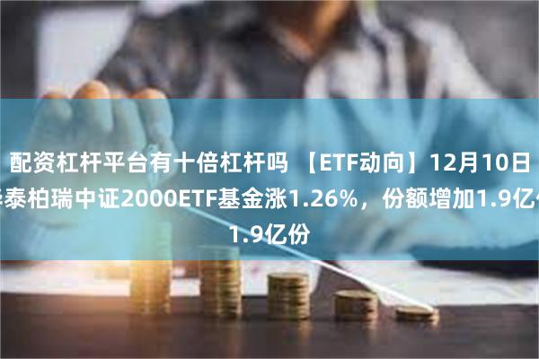 配资杠杆平台有十倍杠杆吗 【ETF动向】12月10日华泰柏瑞中证2000ETF基金涨1.26%，份额增加1.9亿份