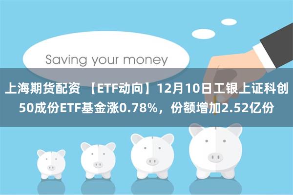 上海期货配资 【ETF动向】12月10日工银上证科创50成份ETF基金涨0.78%，份额增加2.52亿份