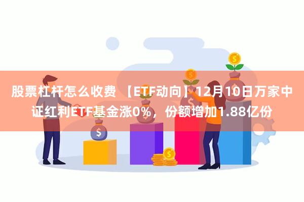 股票杠杆怎么收费 【ETF动向】12月10日万家中证红利ETF基金涨0%，份额增加1.88亿份