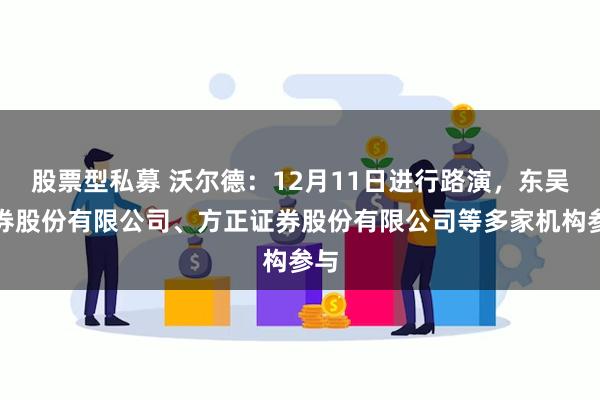 股票型私募 沃尔德：12月11日进行路演，东吴证券股份有限公司、方正证券股份有限公司等多家机构参与