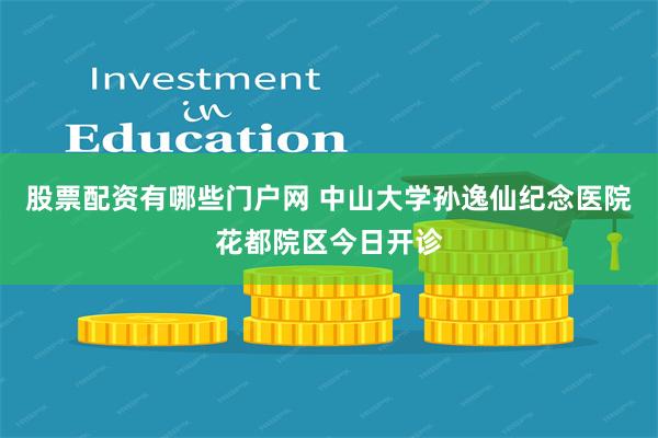 股票配资有哪些门户网 中山大学孙逸仙纪念医院花都院区今日开诊