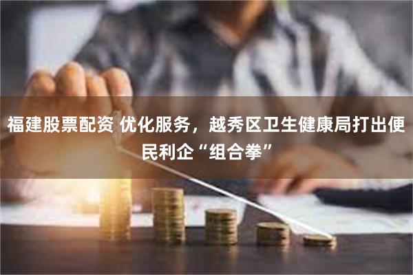 福建股票配资 优化服务，越秀区卫生健康局打出便民利企“组合拳”