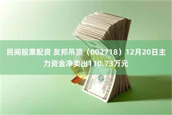 民间股票配资 友邦吊顶（002718）12月20日主力资金净卖出110.73万元