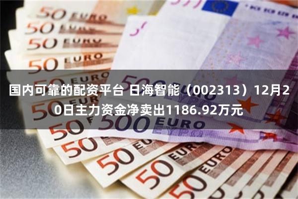 国内可靠的配资平台 日海智能（002313）12月20日主力资金净卖出1186.92万元