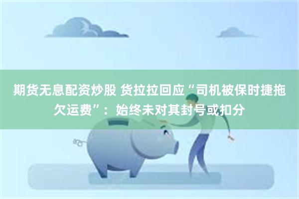 期货无息配资炒股 货拉拉回应“司机被保时捷拖欠运费”：始终未对其封号或扣分