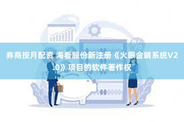 券商按月配资 海看股份新注册《火眼金睛系统V2.0》项目的软件著作权