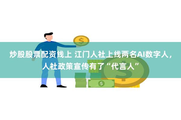 炒股股票配资线上 江门人社上线两名AI数字人，人社政策宣传有了“代言人”