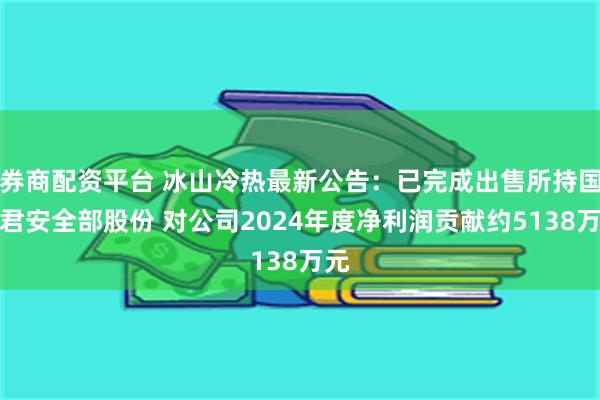 券商配资平台 冰山冷热最新公告：已完成出售所持国泰君安全部股份 对公司2024年度净利润贡献约5138万元