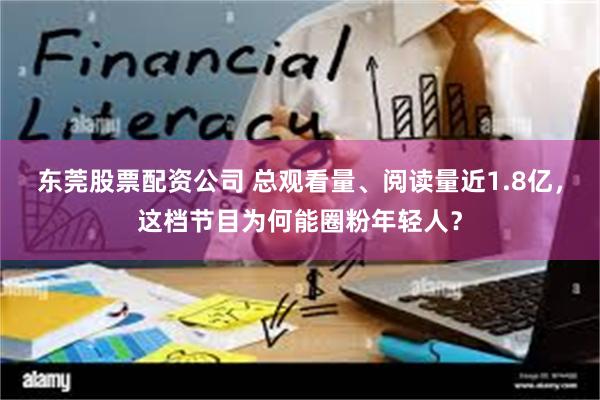 东莞股票配资公司 总观看量、阅读量近1.8亿，这档节目为何能圈粉年轻人？