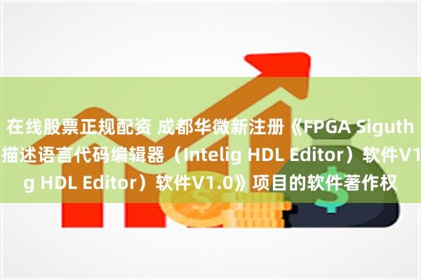 在线股票正规配资 成都华微新注册《FPGA Sigutheo(奇衍)系列通用硬件描述语言代码编辑器（Intelig HDL Editor）软件V1.0》项目的软件著作权