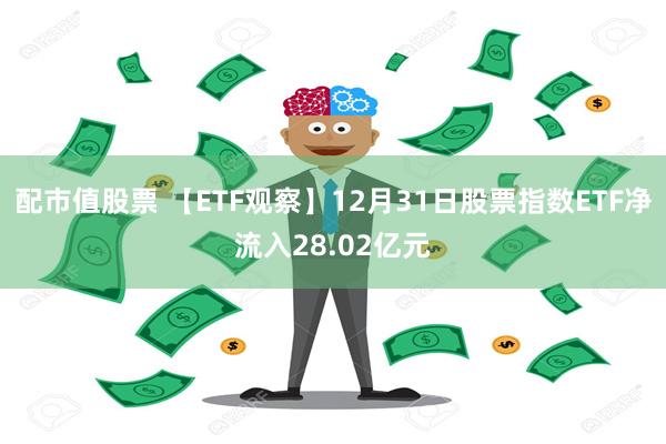 配市值股票 【ETF观察】12月31日股票指数ETF净流入28.02亿元