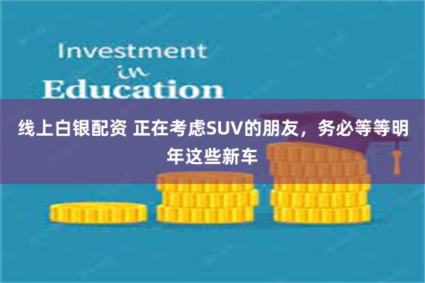 线上白银配资 正在考虑SUV的朋友，务必等等明年这些新车