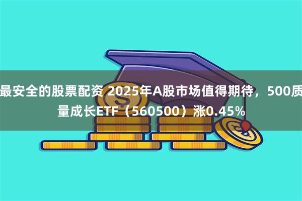 最安全的股票配资 2025年A股市场值得期待，500质量成长ETF（560500）涨0.45%