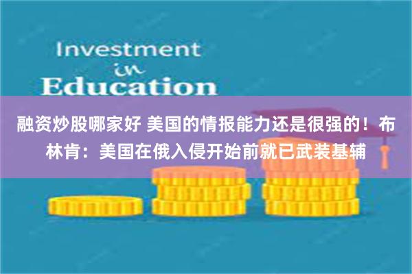 融资炒股哪家好 美国的情报能力还是很强的！布林肯：美国在俄入侵开始前就已武装基辅