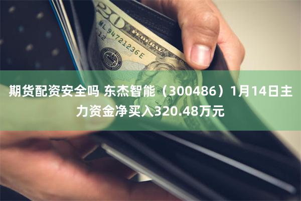 期货配资安全吗 东杰智能（300486）1月14日主力资金净买入320.48万元