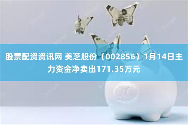 股票配资资讯网 美芝股份（002856）1月14日主力资金净卖出171.35万元