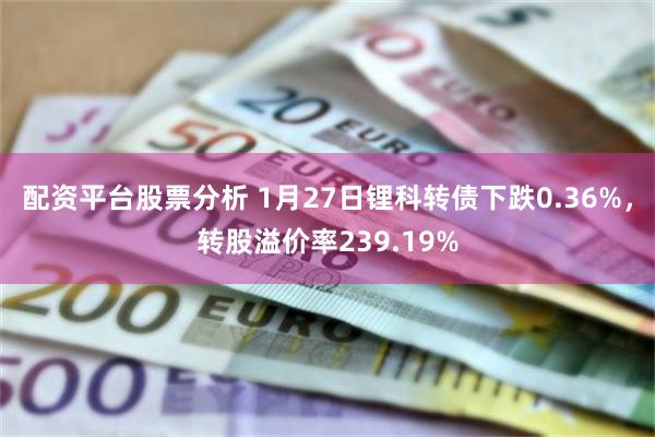 配资平台股票分析 1月27日锂科转债下跌0.36%，转股溢价率239.19%