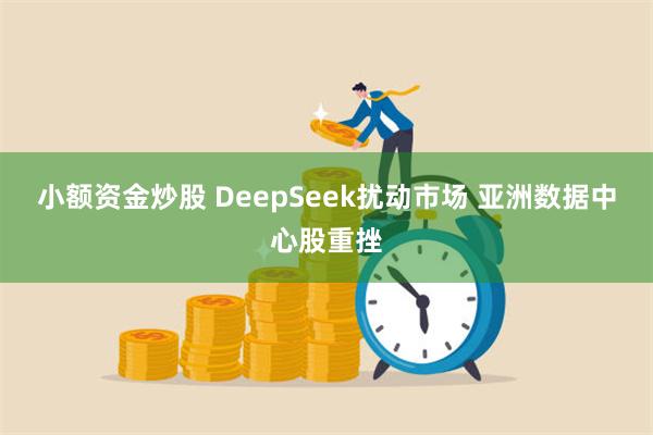 小额资金炒股 DeepSeek扰动市场 亚洲数据中心股重挫