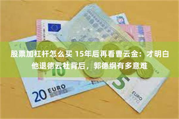 股票加杠杆怎么买 15年后再看曹云金：才明白他退德云社背后，郭德纲有多意难