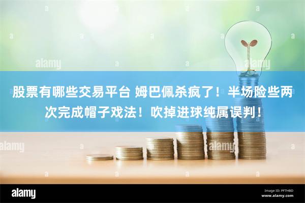 股票有哪些交易平台 姆巴佩杀疯了！半场险些两次完成帽子戏法！吹掉进球纯属误判！